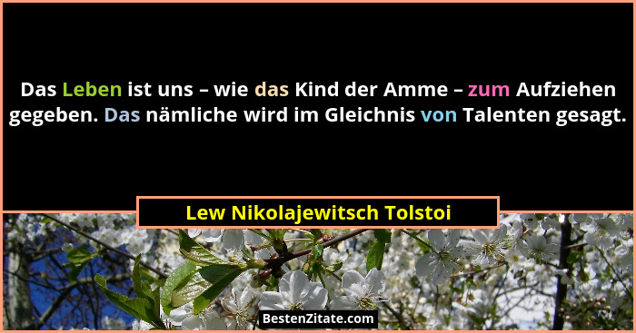 Das Leben ist uns – wie das Kind der Amme – zum Aufziehen gegeben. Das nämliche wird im Gleichnis von Talenten gesagt.... - Lew Nikolajewitsch Tolstoi