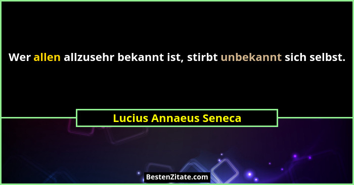 Wer allen allzusehr bekannt ist, stirbt unbekannt sich selbst.... - Lucius Annaeus Seneca