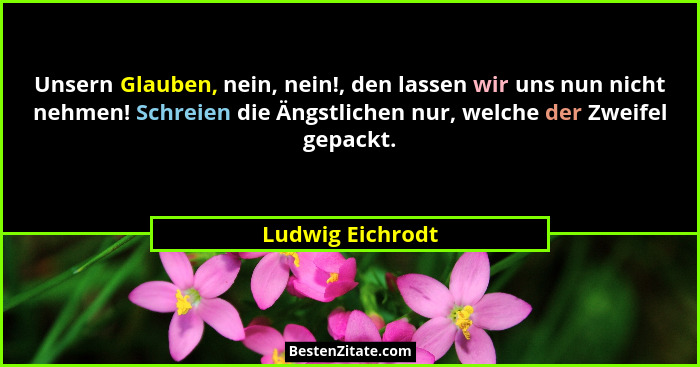 Unsern Glauben, nein, nein!, den lassen wir uns nun nicht nehmen! Schreien die Ängstlichen nur, welche der Zweifel gepackt.... - Ludwig Eichrodt