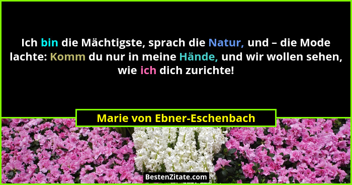 Ich bin die Mächtigste, sprach die Natur, und – die Mode lachte: Komm du nur in meine Hände, und wir wollen sehen, wie ic... - Marie von Ebner-Eschenbach