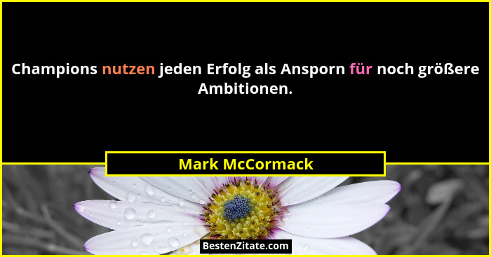Champions nutzen jeden Erfolg als Ansporn für noch größere Ambitionen.... - Mark McCormack