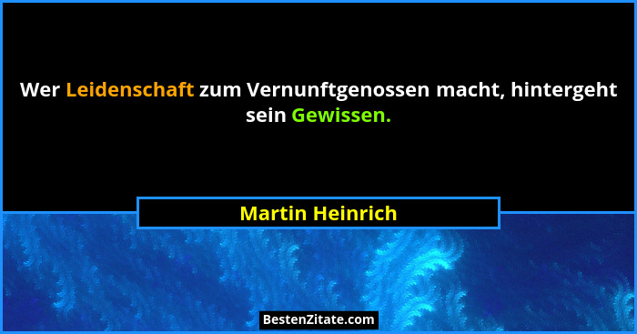Wer Leidenschaft zum Vernunftgenossen macht, hintergeht sein Gewissen.... - Martin Heinrich