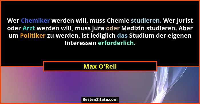 Wer Chemiker werden will, muss Chemie studieren. Wer Jurist oder Arzt werden will, muss Jura oder Medizin studieren. Aber um Politike... - Max O'Rell