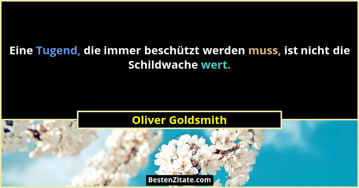 Eine Tugend, die immer beschützt werden muss, ist nicht die Schildwache wert.... - Oliver Goldsmith