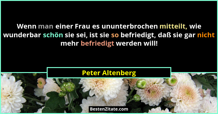 Wenn man einer Frau es ununterbrochen mitteilt, wie wunderbar schön sie sei, ist sie so befriedigt, daß sie gar nicht mehr befriedig... - Peter Altenberg