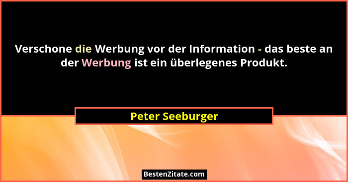 Verschone die Werbung vor der Information - das beste an der Werbung ist ein überlegenes Produkt.... - Peter Seeburger