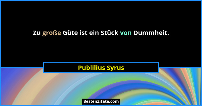 Zu große Güte ist ein Stück von Dummheit.... - Publilius Syrus