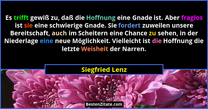 Es trifft gewiß zu, daß die Hoffnung eine Gnade ist. Aber fraglos ist sie eine schwierige Gnade. Sie fordert zuweilen unsere Bereitsc... - Siegfried Lenz
