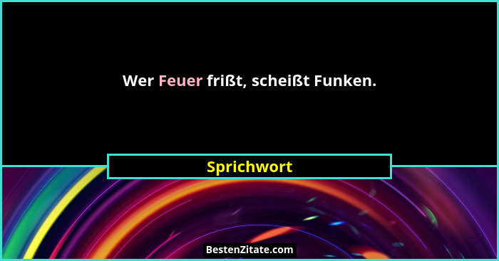 Wer Feuer frißt, scheißt Funken.... - Sprichwort