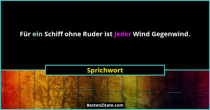 Für ein Schiff ohne Ruder ist jeder Wind Gegenwind.... - Sprichwort