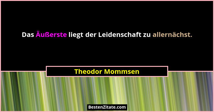 Das Äußerste liegt der Leidenschaft zu allernächst.... - Theodor Mommsen