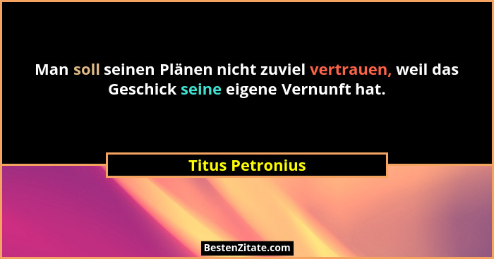 Man soll seinen Plänen nicht zuviel vertrauen, weil das Geschick seine eigene Vernunft hat.... - Titus Petronius