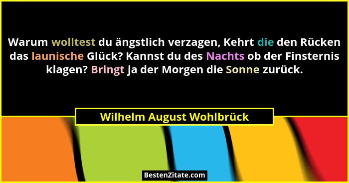 Warum wolltest du ängstlich verzagen, Kehrt die den Rücken das launische Glück? Kannst du des Nachts ob der Finsternis klag... - Wilhelm August Wohlbrück