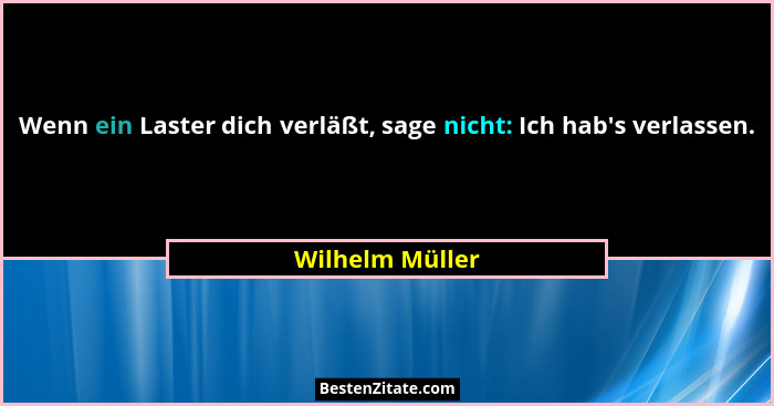 Wenn ein Laster dich verläßt, sage nicht: Ich hab's verlassen.... - Wilhelm Müller
