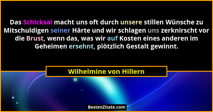 Das Schicksal macht uns oft durch unsere stillen Wünsche zu Mitschuldigen seiner Härte und wir schlagen uns zerknirscht vor d... - Wilhelmine von Hillern