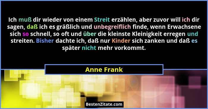 Ich muß dir wieder von einem Streit erzählen, aber zuvor will ich dir sagen, daß ich es gräßlich und unbegreiflich finde, wenn Erwachsene... - Anne Frank
