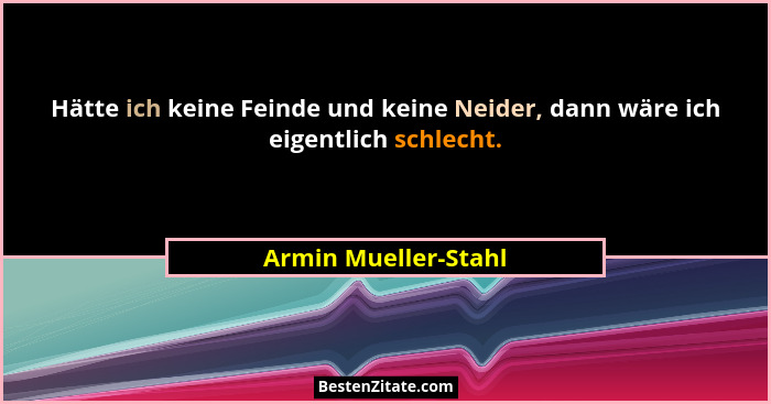 Hätte ich keine Feinde und keine Neider, dann wäre ich eigentlich schlecht.... - Armin Mueller-Stahl