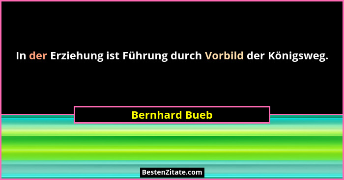 In der Erziehung ist Führung durch Vorbild der Königsweg.... - Bernhard Bueb