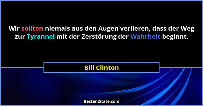 Wir sollten niemals aus den Augen verlieren, dass der Weg zur Tyrannei mit der Zerstörung der Wahrheit beginnt.... - Bill Clinton