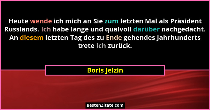 Heute wende ich mich an Sie zum letzten Mal als Präsident Russlands. Ich habe lange und qualvoll darüber nachgedacht. An diesem letzten... - Boris Jelzin