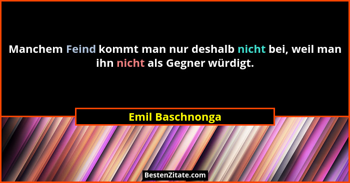 Manchem Feind kommt man nur deshalb nicht bei, weil man ihn nicht als Gegner würdigt.... - Emil Baschnonga