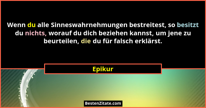 Wenn du alle Sinneswahrnehmungen bestreitest, so besitzt du nichts, worauf du dich beziehen kannst, um jene zu beurteilen, die du für falsch... - Epikur