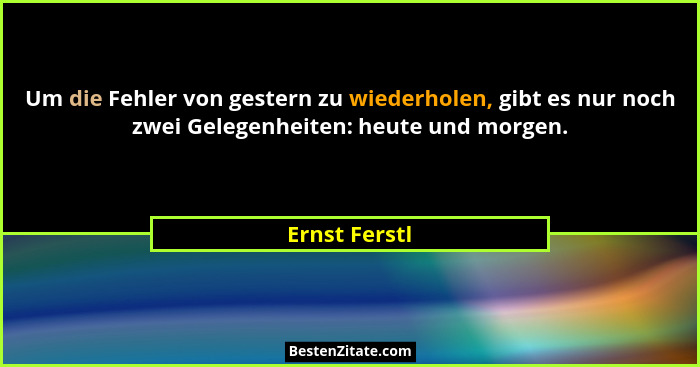 Um die Fehler von gestern zu wiederholen, gibt es nur noch zwei Gelegenheiten: heute und morgen.... - Ernst Ferstl