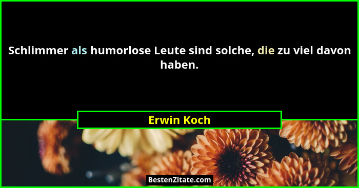 Schlimmer als humorlose Leute sind solche, die zu viel davon haben.... - Erwin Koch