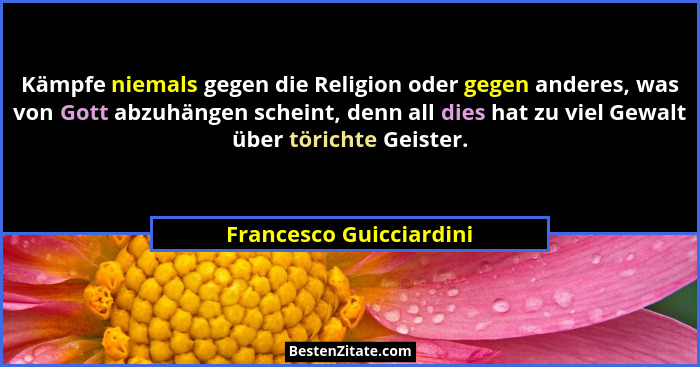 Kämpfe niemals gegen die Religion oder gegen anderes, was von Gott abzuhängen scheint, denn all dies hat zu viel Gewalt über... - Francesco Guicciardini