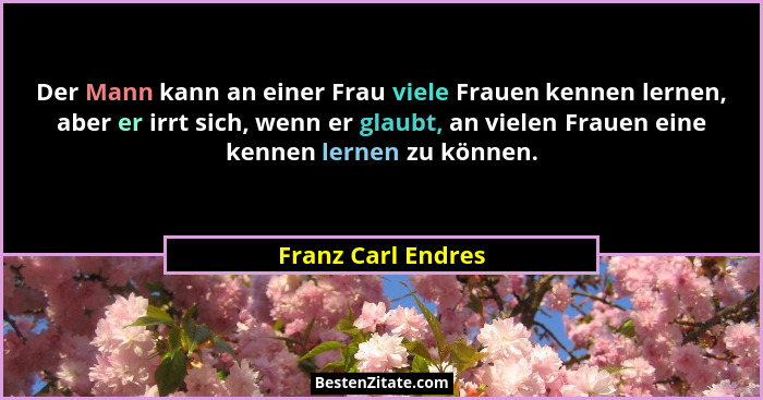 Der Mann kann an einer Frau viele Frauen kennen lernen, aber er irrt sich, wenn er glaubt, an vielen Frauen eine kennen lernen zu... - Franz Carl Endres