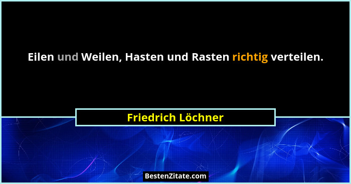 Eilen und Weilen, Hasten und Rasten richtig verteilen.... - Friedrich Löchner