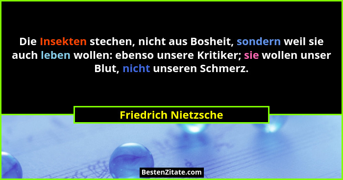 Die Insekten stechen, nicht aus Bosheit, sondern weil sie auch leben wollen: ebenso unsere Kritiker; sie wollen unser Blut, nich... - Friedrich Nietzsche
