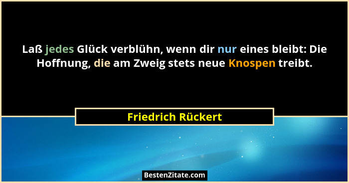 Laß jedes Glück verblühn, wenn dir nur eines bleibt: Die Hoffnung, die am Zweig stets neue Knospen treibt.... - Friedrich Rückert