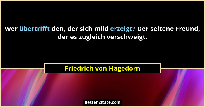 Wer übertrifft den, der sich mild erzeigt? Der seltene Freund, der es zugleich verschweigt.... - Friedrich von Hagedorn