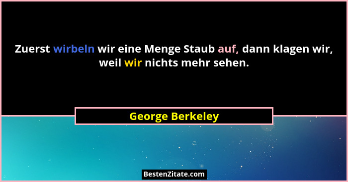 Zuerst wirbeln wir eine Menge Staub auf, dann klagen wir, weil wir nichts mehr sehen.... - George Berkeley