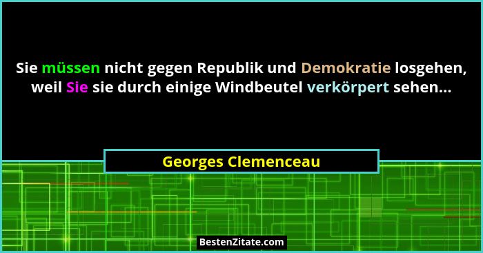 Sie müssen nicht gegen Republik und Demokratie losgehen, weil Sie sie durch einige Windbeutel verkörpert sehen...... - Georges Clemenceau