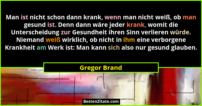 Man ist nicht schon dann krank, wenn man nicht weiß, ob man gesund ist. Denn dann wäre jeder krank, womit die Unterscheidung zur Gesund... - Gregor Brand