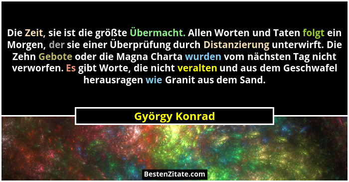 Die Zeit, sie ist die größte Übermacht. Allen Worten und Taten folgt ein Morgen, der sie einer Überprüfung durch Distanzierung unterwi... - György Konrad