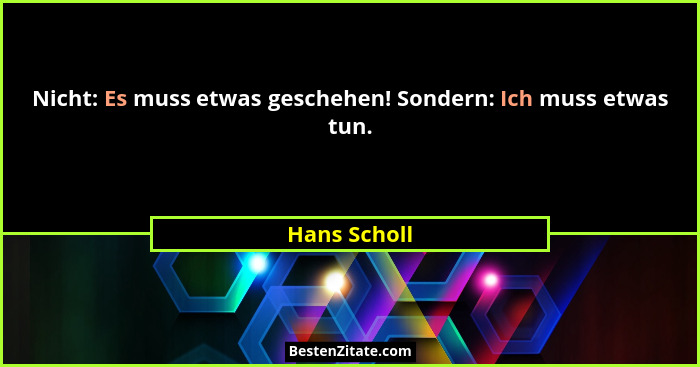 Nicht: Es muss etwas geschehen! Sondern: Ich muss etwas tun.... - Hans Scholl
