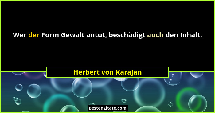 Wer der Form Gewalt antut, beschädigt auch den Inhalt.... - Herbert von Karajan