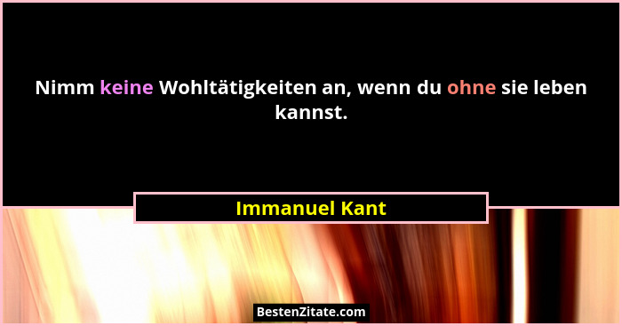 Nimm keine Wohltätigkeiten an, wenn du ohne sie leben kannst.... - Immanuel Kant