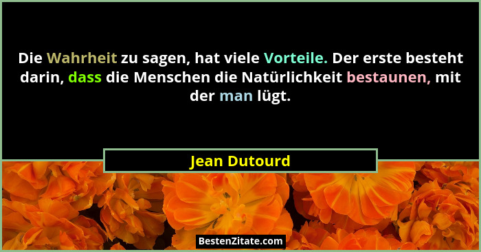 Die Wahrheit zu sagen, hat viele Vorteile. Der erste besteht darin, dass die Menschen die Natürlichkeit bestaunen, mit der man lügt.... - Jean Dutourd