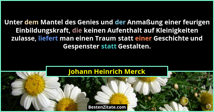 Unter dem Mantel des Genies und der Anmaßung einer feurigen Einbildungskraft, die keinen Aufenthalt auf Kleinigkeiten zulasse,... - Johann Heinrich Merck