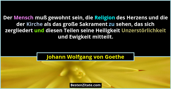 Der Mensch muß gewohnt sein, die Religion des Herzens und die der Kirche als das große Sakrament zu sehen, das sich zergl... - Johann Wolfgang von Goethe