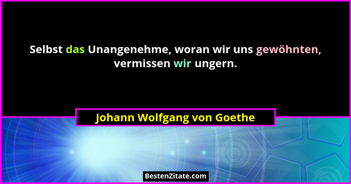 Selbst das Unangenehme, woran wir uns gewöhnten, vermissen wir ungern.... - Johann Wolfgang von Goethe