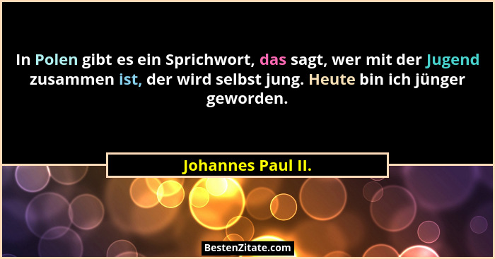 In Polen gibt es ein Sprichwort, das sagt, wer mit der Jugend zusammen ist, der wird selbst jung. Heute bin ich jünger geworden.... - Johannes Paul II.