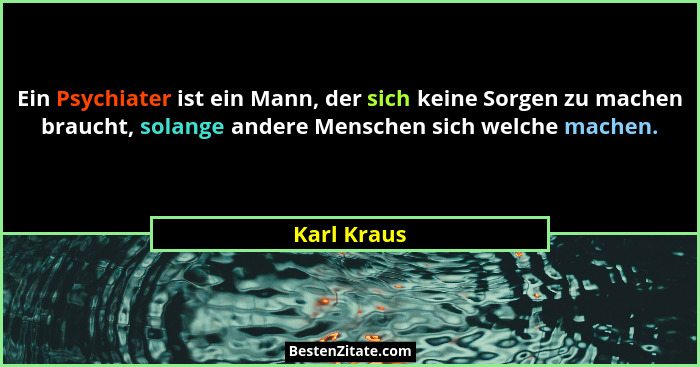 Ein Psychiater ist ein Mann, der sich keine Sorgen zu machen braucht, solange andere Menschen sich welche machen.... - Karl Kraus