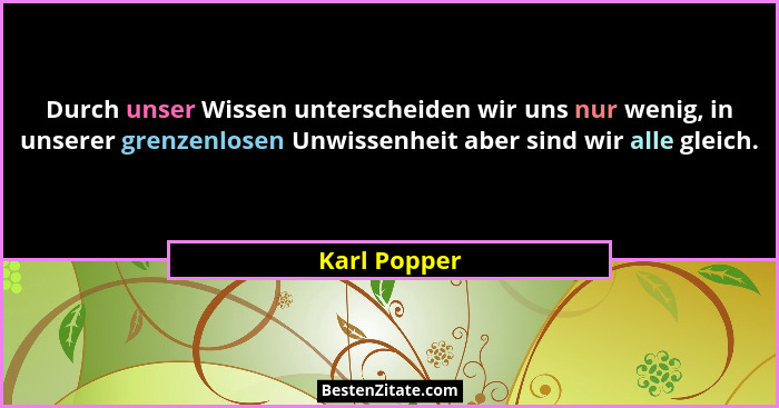 Durch unser Wissen unterscheiden wir uns nur wenig, in unserer grenzenlosen Unwissenheit aber sind wir alle gleich.... - Karl Popper