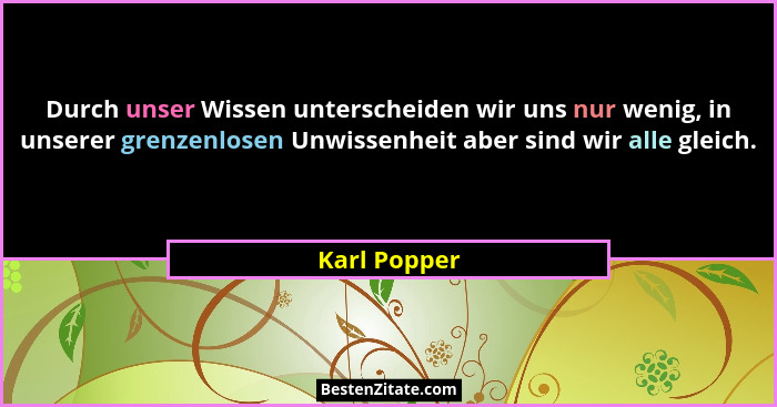 Durch unser Wissen unterscheiden wir uns nur wenig, in unserer grenzenlosen Unwissenheit aber sind wir alle gleich.... - Karl Popper