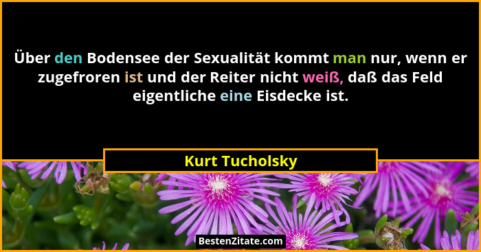 Über den Bodensee der Sexualität kommt man nur, wenn er zugefroren ist und der Reiter nicht weiß, daß das Feld eigentliche eine Eisde... - Kurt Tucholsky
